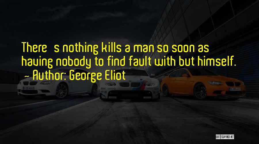 George Eliot Quotes: There's Nothing Kills A Man So Soon As Having Nobody To Find Fault With But Himself.