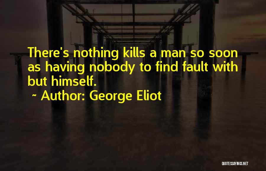 George Eliot Quotes: There's Nothing Kills A Man So Soon As Having Nobody To Find Fault With But Himself.