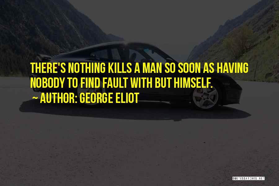 George Eliot Quotes: There's Nothing Kills A Man So Soon As Having Nobody To Find Fault With But Himself.