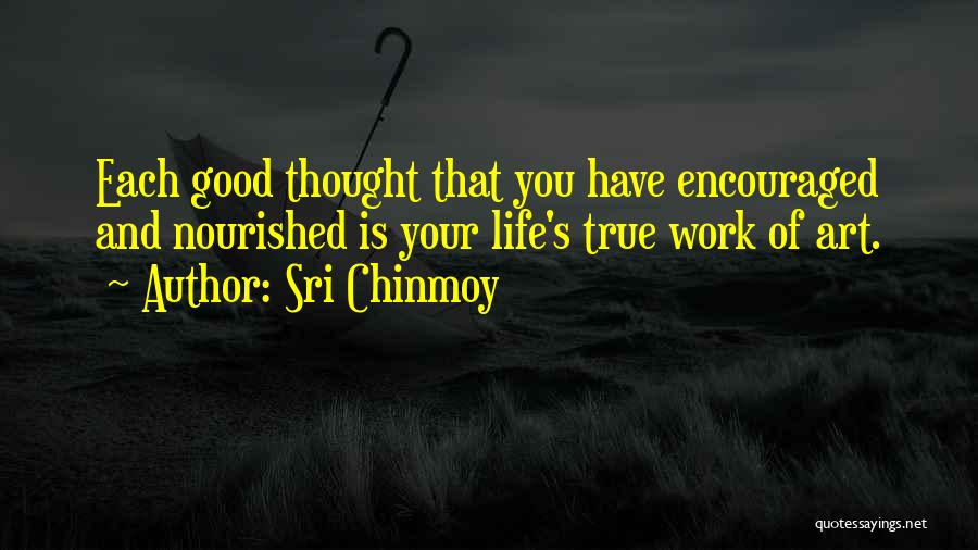 Sri Chinmoy Quotes: Each Good Thought That You Have Encouraged And Nourished Is Your Life's True Work Of Art.