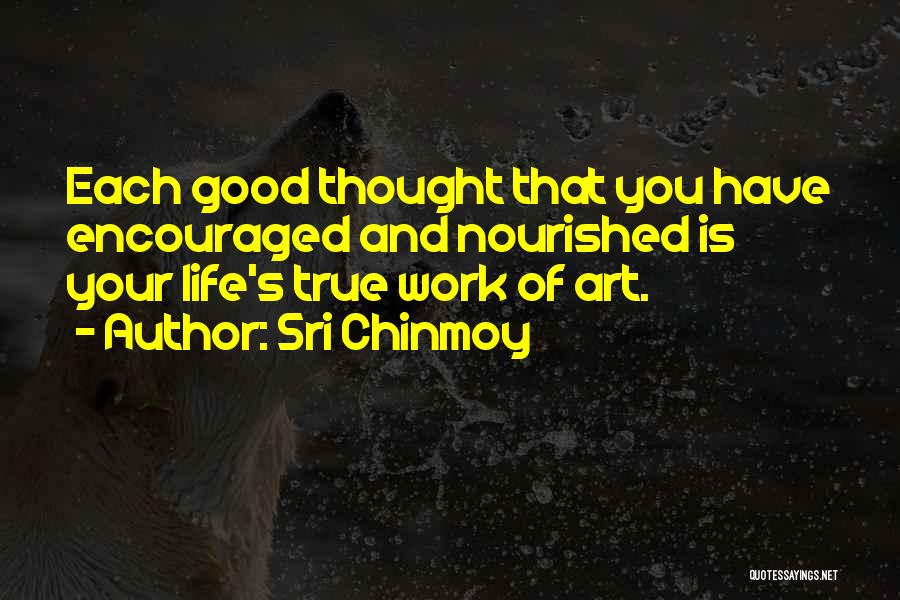 Sri Chinmoy Quotes: Each Good Thought That You Have Encouraged And Nourished Is Your Life's True Work Of Art.