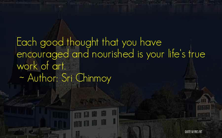 Sri Chinmoy Quotes: Each Good Thought That You Have Encouraged And Nourished Is Your Life's True Work Of Art.