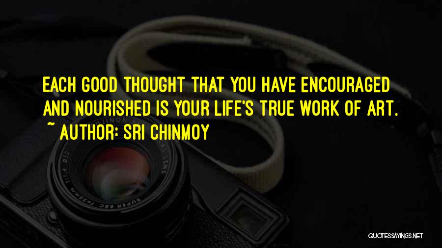 Sri Chinmoy Quotes: Each Good Thought That You Have Encouraged And Nourished Is Your Life's True Work Of Art.