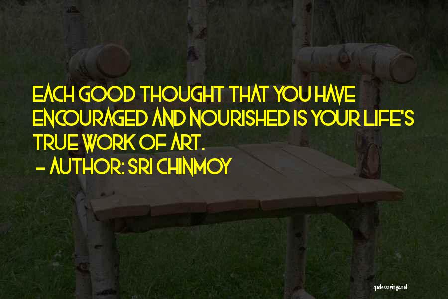 Sri Chinmoy Quotes: Each Good Thought That You Have Encouraged And Nourished Is Your Life's True Work Of Art.