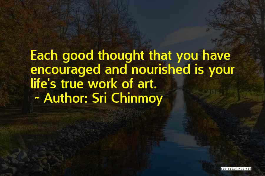 Sri Chinmoy Quotes: Each Good Thought That You Have Encouraged And Nourished Is Your Life's True Work Of Art.