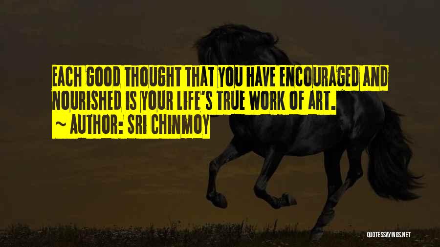 Sri Chinmoy Quotes: Each Good Thought That You Have Encouraged And Nourished Is Your Life's True Work Of Art.