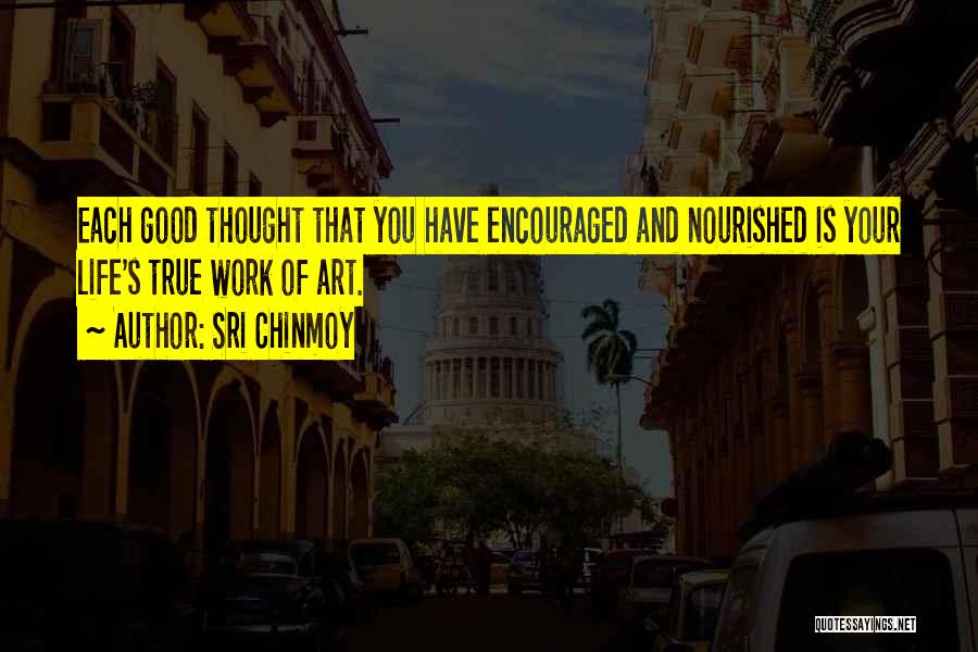 Sri Chinmoy Quotes: Each Good Thought That You Have Encouraged And Nourished Is Your Life's True Work Of Art.