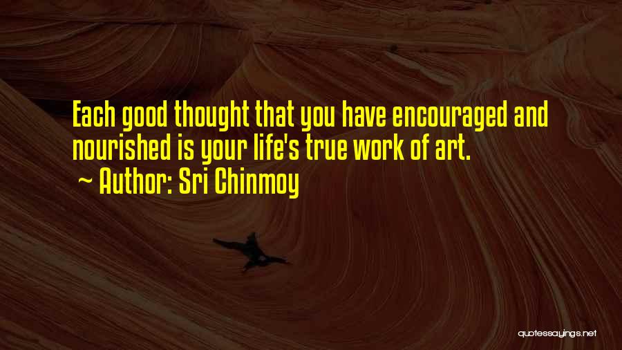 Sri Chinmoy Quotes: Each Good Thought That You Have Encouraged And Nourished Is Your Life's True Work Of Art.
