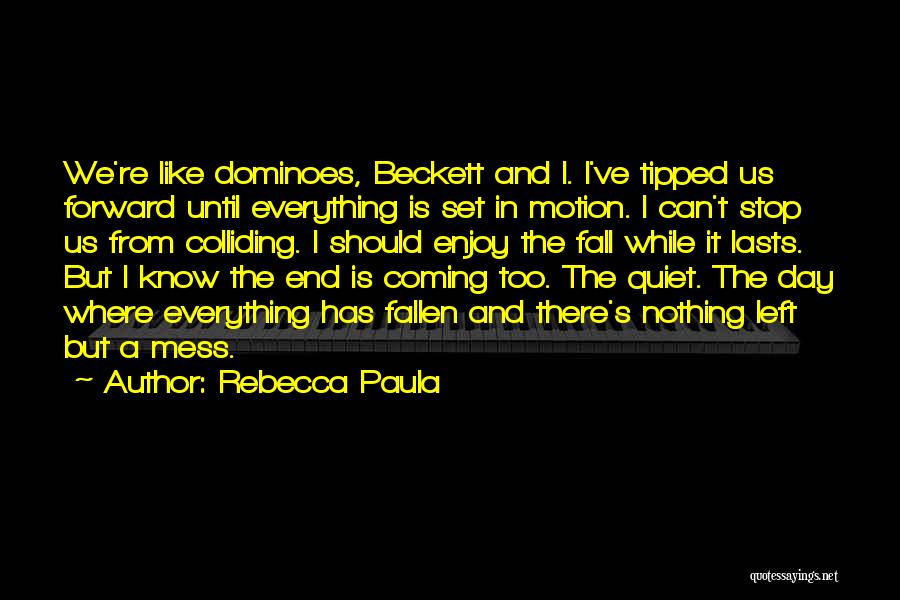 Rebecca Paula Quotes: We're Like Dominoes, Beckett And I. I've Tipped Us Forward Until Everything Is Set In Motion. I Can't Stop Us