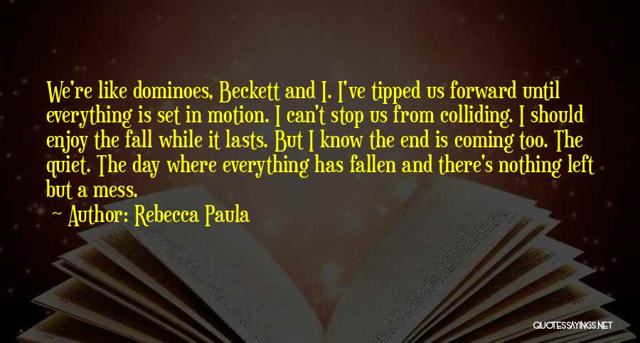 Rebecca Paula Quotes: We're Like Dominoes, Beckett And I. I've Tipped Us Forward Until Everything Is Set In Motion. I Can't Stop Us