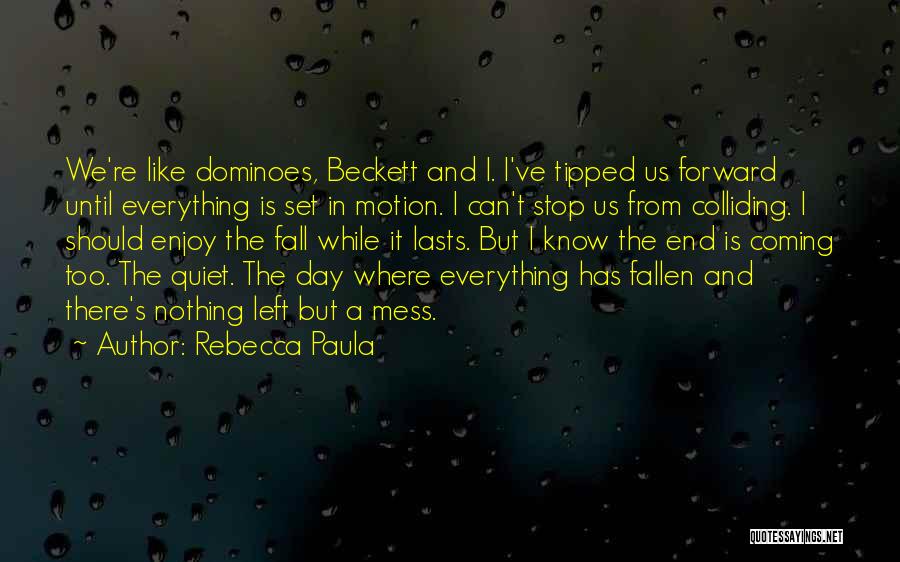 Rebecca Paula Quotes: We're Like Dominoes, Beckett And I. I've Tipped Us Forward Until Everything Is Set In Motion. I Can't Stop Us