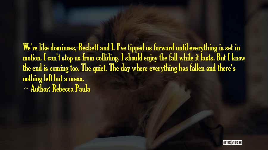 Rebecca Paula Quotes: We're Like Dominoes, Beckett And I. I've Tipped Us Forward Until Everything Is Set In Motion. I Can't Stop Us