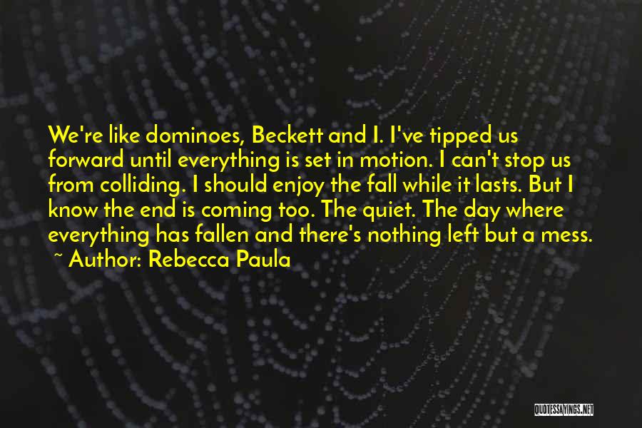 Rebecca Paula Quotes: We're Like Dominoes, Beckett And I. I've Tipped Us Forward Until Everything Is Set In Motion. I Can't Stop Us