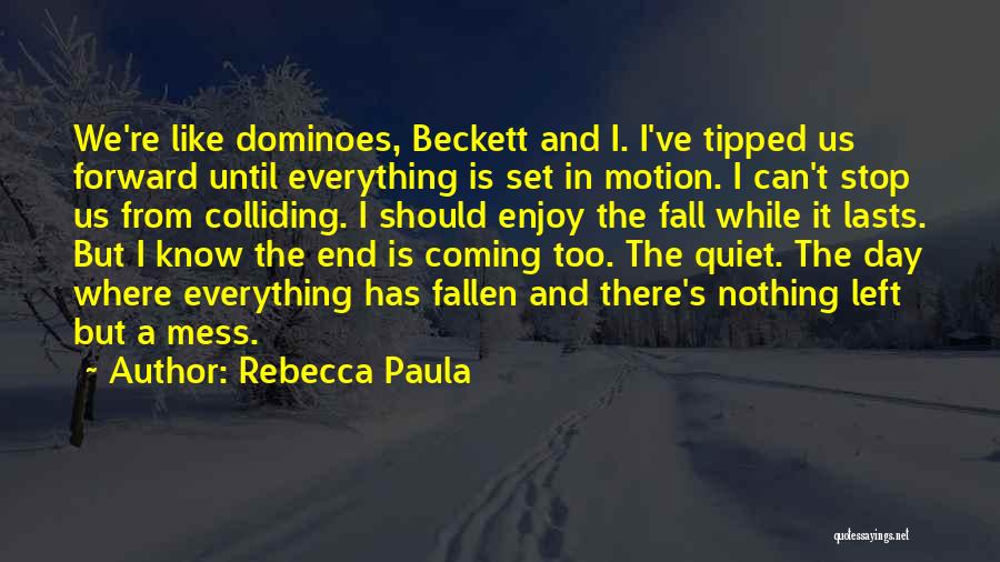 Rebecca Paula Quotes: We're Like Dominoes, Beckett And I. I've Tipped Us Forward Until Everything Is Set In Motion. I Can't Stop Us
