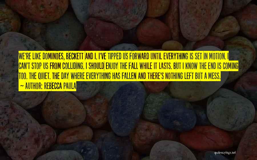 Rebecca Paula Quotes: We're Like Dominoes, Beckett And I. I've Tipped Us Forward Until Everything Is Set In Motion. I Can't Stop Us