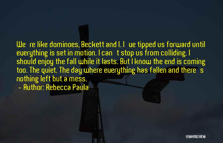 Rebecca Paula Quotes: We're Like Dominoes, Beckett And I. I've Tipped Us Forward Until Everything Is Set In Motion. I Can't Stop Us