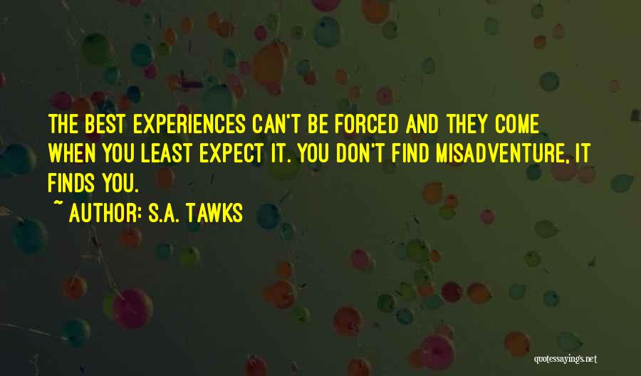 S.A. Tawks Quotes: The Best Experiences Can't Be Forced And They Come When You Least Expect It. You Don't Find Misadventure, It Finds