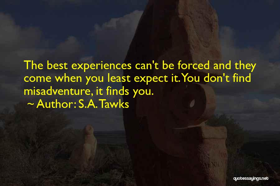S.A. Tawks Quotes: The Best Experiences Can't Be Forced And They Come When You Least Expect It. You Don't Find Misadventure, It Finds