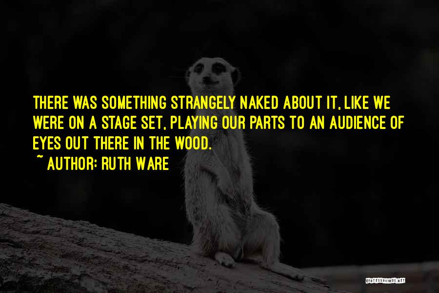 Ruth Ware Quotes: There Was Something Strangely Naked About It, Like We Were On A Stage Set, Playing Our Parts To An Audience