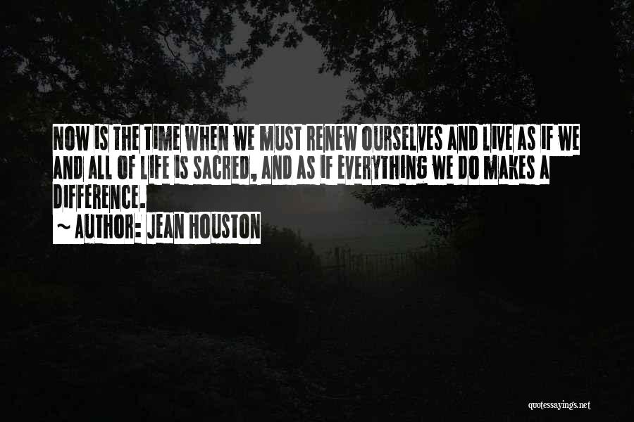 Jean Houston Quotes: Now Is The Time When We Must Renew Ourselves And Live As If We And All Of Life Is Sacred,