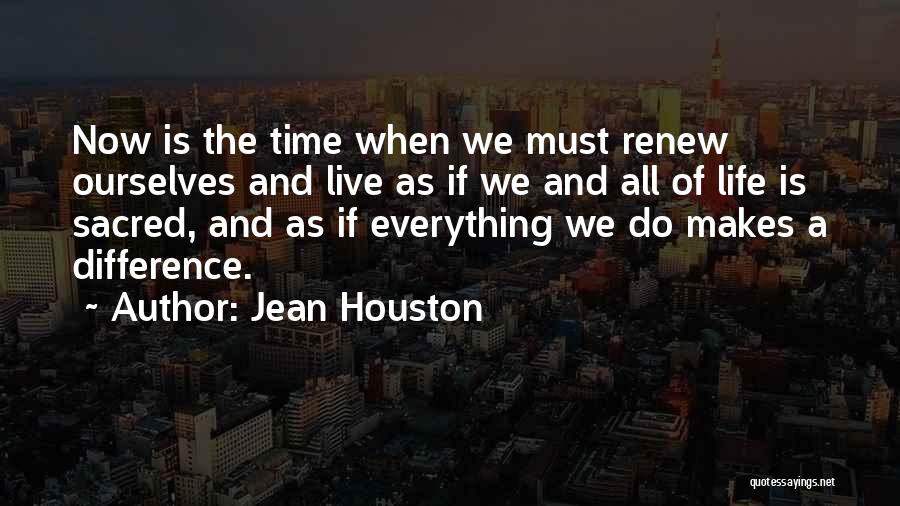 Jean Houston Quotes: Now Is The Time When We Must Renew Ourselves And Live As If We And All Of Life Is Sacred,