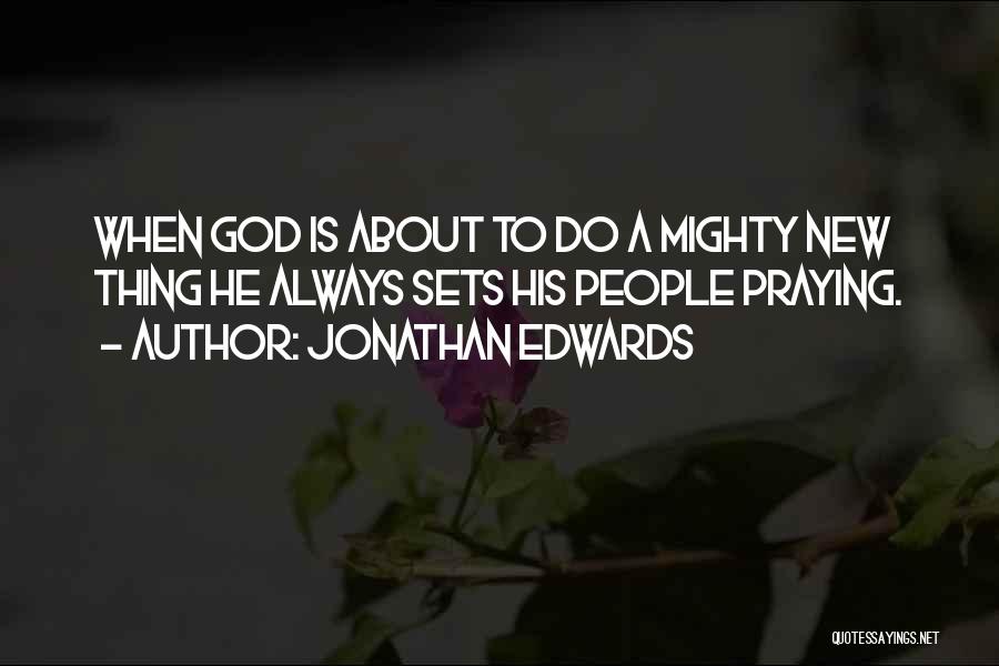 Jonathan Edwards Quotes: When God Is About To Do A Mighty New Thing He Always Sets His People Praying.