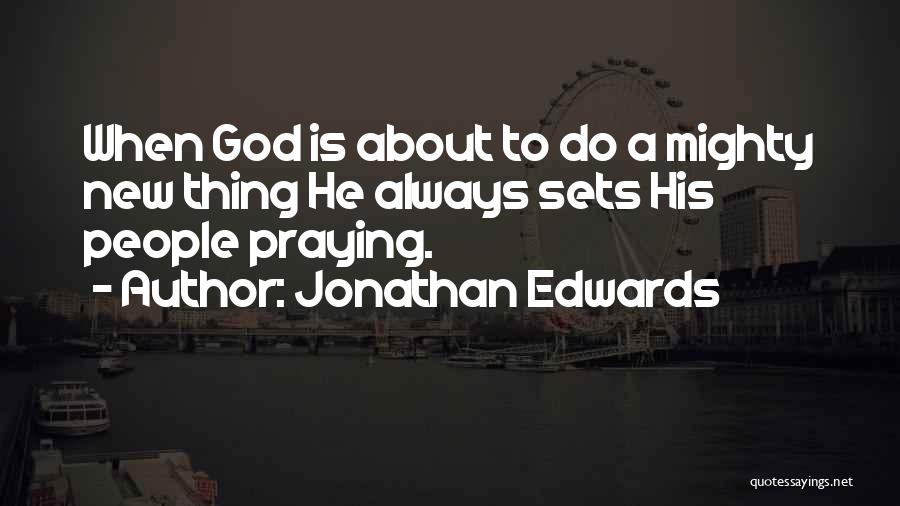 Jonathan Edwards Quotes: When God Is About To Do A Mighty New Thing He Always Sets His People Praying.