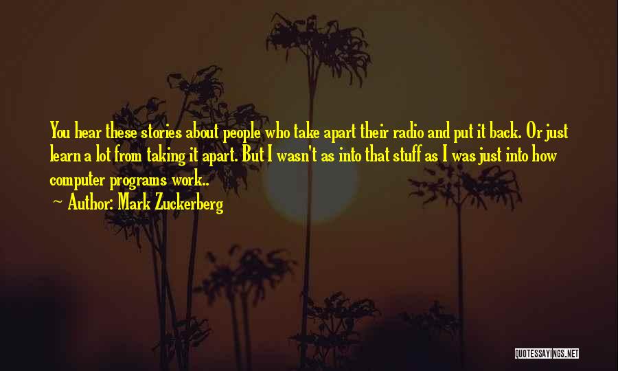 Mark Zuckerberg Quotes: You Hear These Stories About People Who Take Apart Their Radio And Put It Back. Or Just Learn A Lot