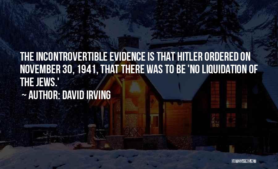 David Irving Quotes: The Incontrovertible Evidence Is That Hitler Ordered On November 30, 1941, That There Was To Be 'no Liquidation Of The