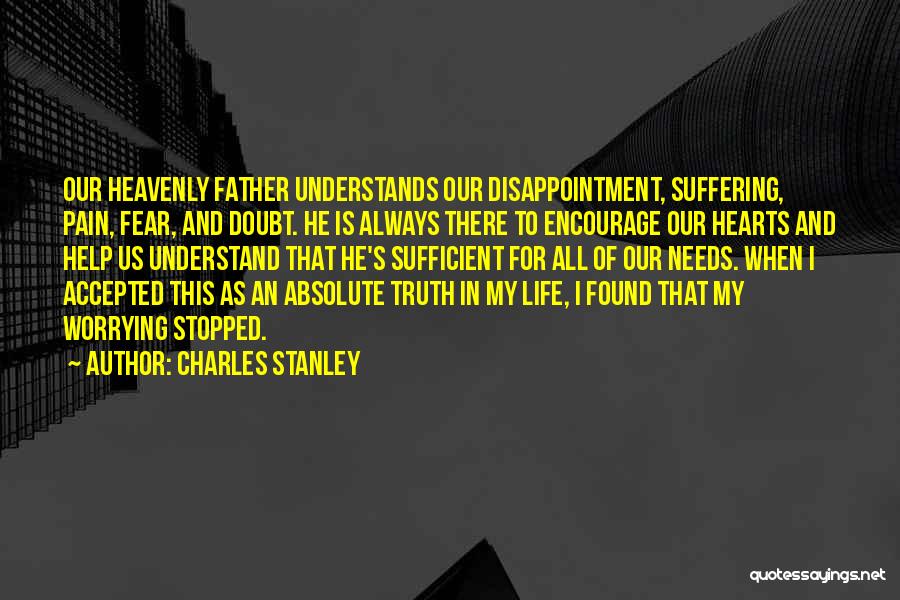 Charles Stanley Quotes: Our Heavenly Father Understands Our Disappointment, Suffering, Pain, Fear, And Doubt. He Is Always There To Encourage Our Hearts And