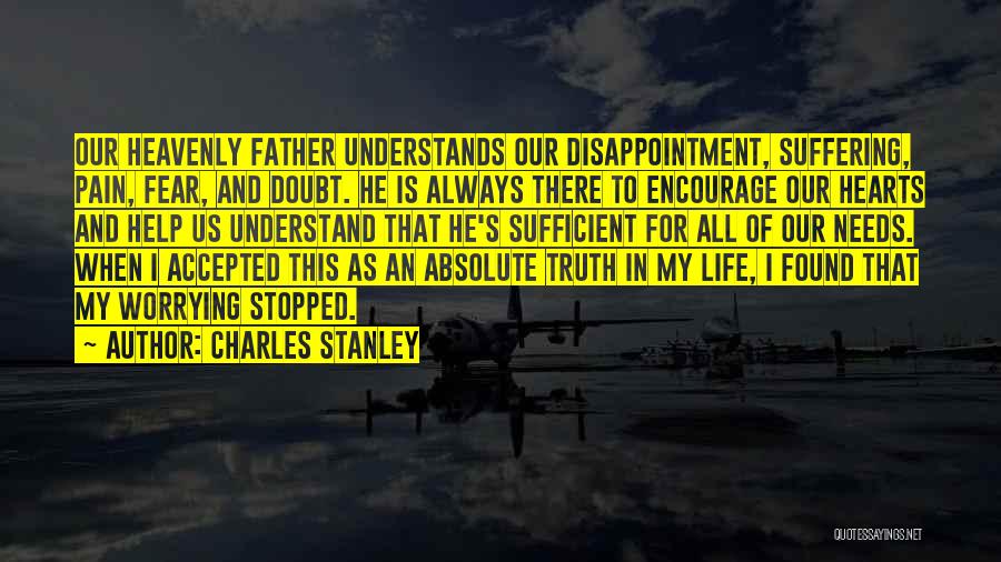Charles Stanley Quotes: Our Heavenly Father Understands Our Disappointment, Suffering, Pain, Fear, And Doubt. He Is Always There To Encourage Our Hearts And