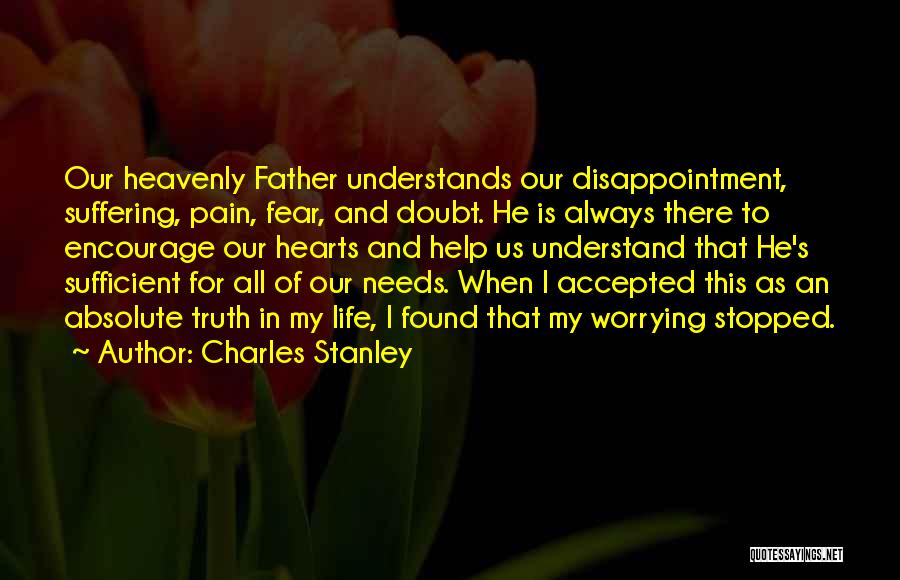 Charles Stanley Quotes: Our Heavenly Father Understands Our Disappointment, Suffering, Pain, Fear, And Doubt. He Is Always There To Encourage Our Hearts And