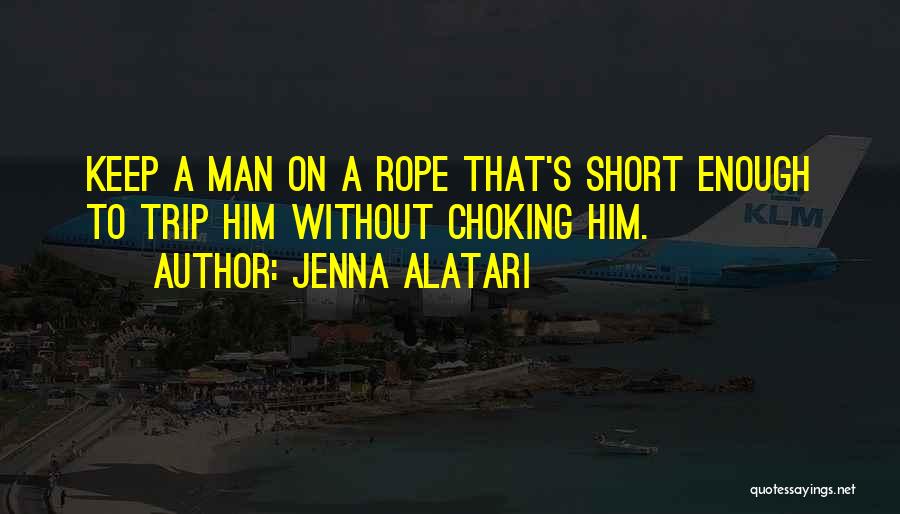 Jenna Alatari Quotes: Keep A Man On A Rope That's Short Enough To Trip Him Without Choking Him.
