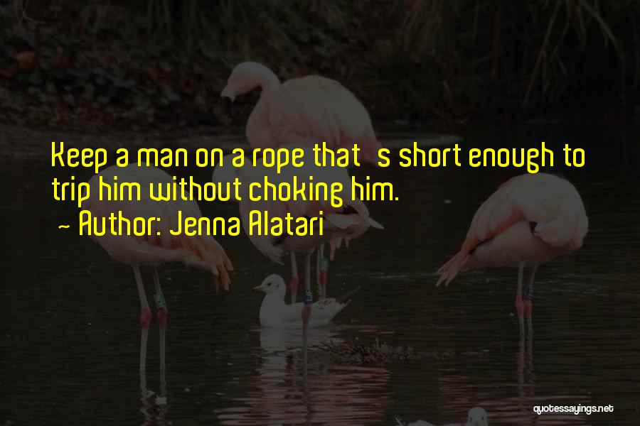 Jenna Alatari Quotes: Keep A Man On A Rope That's Short Enough To Trip Him Without Choking Him.