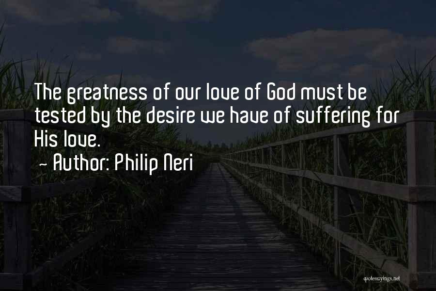 Philip Neri Quotes: The Greatness Of Our Love Of God Must Be Tested By The Desire We Have Of Suffering For His Love.