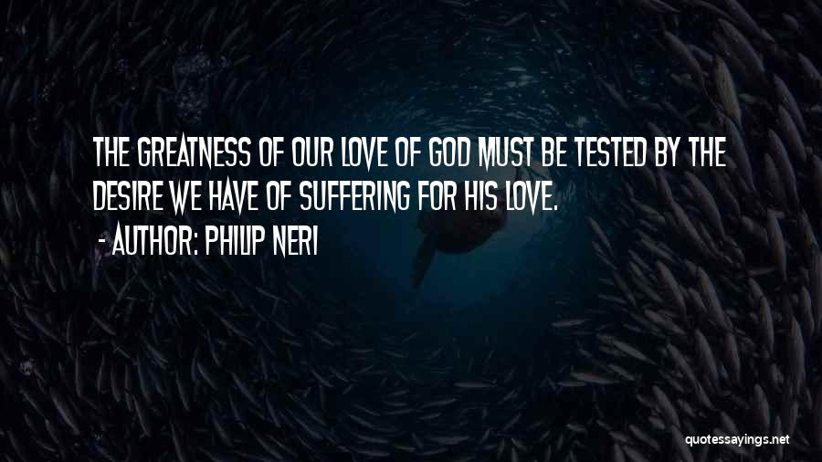 Philip Neri Quotes: The Greatness Of Our Love Of God Must Be Tested By The Desire We Have Of Suffering For His Love.