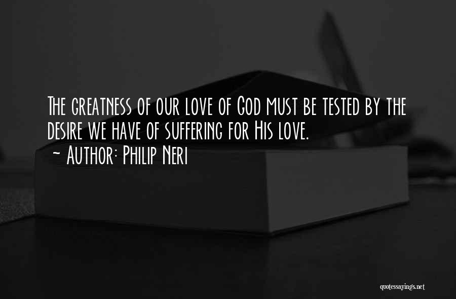 Philip Neri Quotes: The Greatness Of Our Love Of God Must Be Tested By The Desire We Have Of Suffering For His Love.