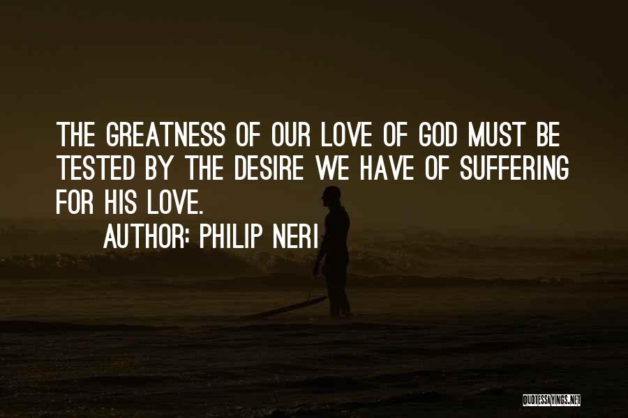 Philip Neri Quotes: The Greatness Of Our Love Of God Must Be Tested By The Desire We Have Of Suffering For His Love.