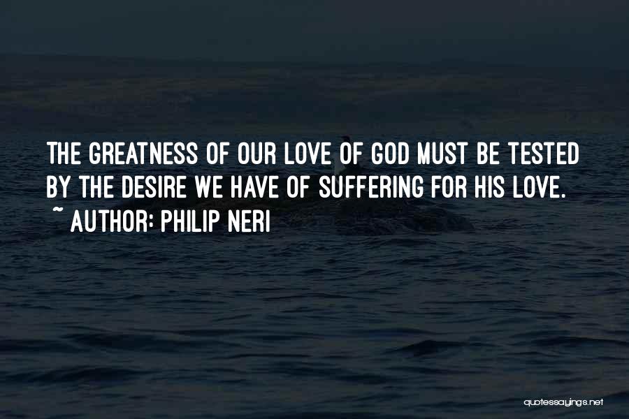 Philip Neri Quotes: The Greatness Of Our Love Of God Must Be Tested By The Desire We Have Of Suffering For His Love.