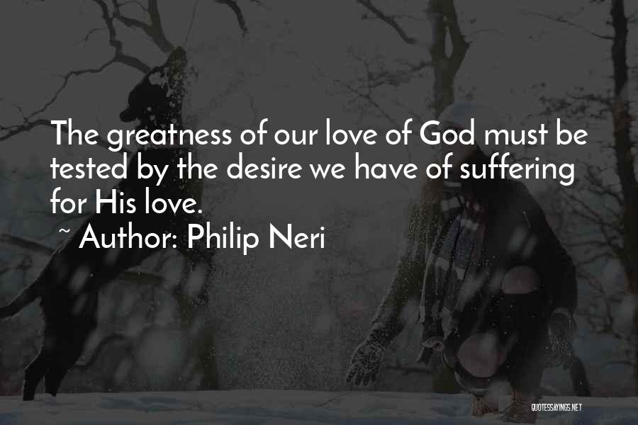 Philip Neri Quotes: The Greatness Of Our Love Of God Must Be Tested By The Desire We Have Of Suffering For His Love.