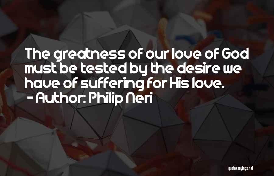 Philip Neri Quotes: The Greatness Of Our Love Of God Must Be Tested By The Desire We Have Of Suffering For His Love.