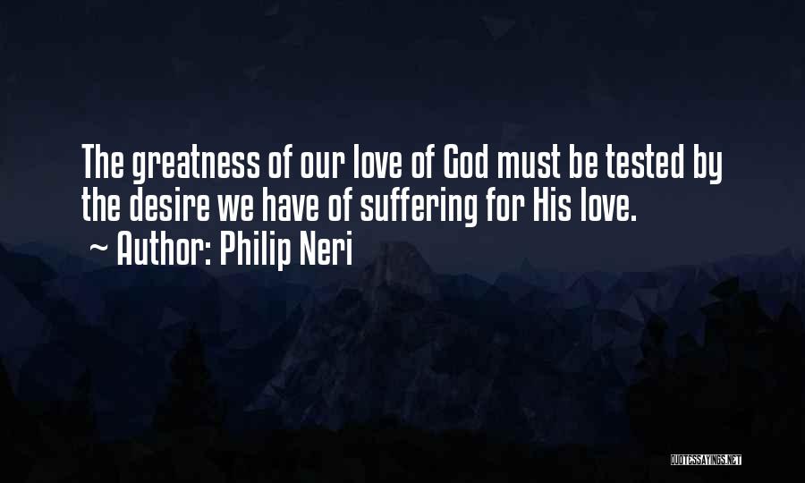 Philip Neri Quotes: The Greatness Of Our Love Of God Must Be Tested By The Desire We Have Of Suffering For His Love.