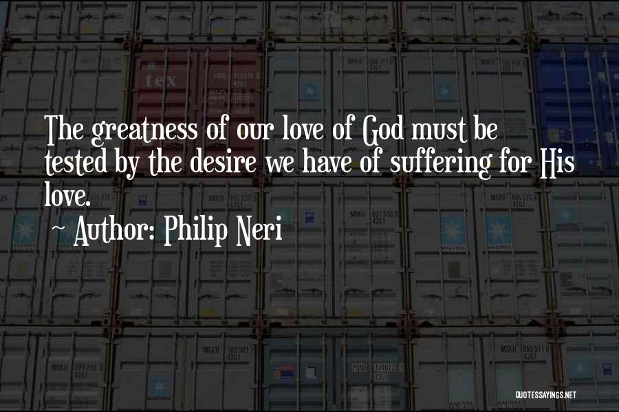 Philip Neri Quotes: The Greatness Of Our Love Of God Must Be Tested By The Desire We Have Of Suffering For His Love.