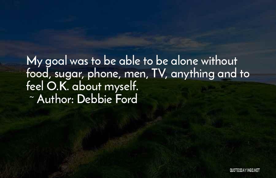 Debbie Ford Quotes: My Goal Was To Be Able To Be Alone Without Food, Sugar, Phone, Men, Tv, Anything And To Feel O.k.