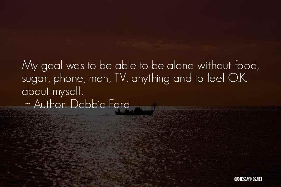 Debbie Ford Quotes: My Goal Was To Be Able To Be Alone Without Food, Sugar, Phone, Men, Tv, Anything And To Feel O.k.