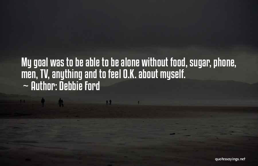 Debbie Ford Quotes: My Goal Was To Be Able To Be Alone Without Food, Sugar, Phone, Men, Tv, Anything And To Feel O.k.