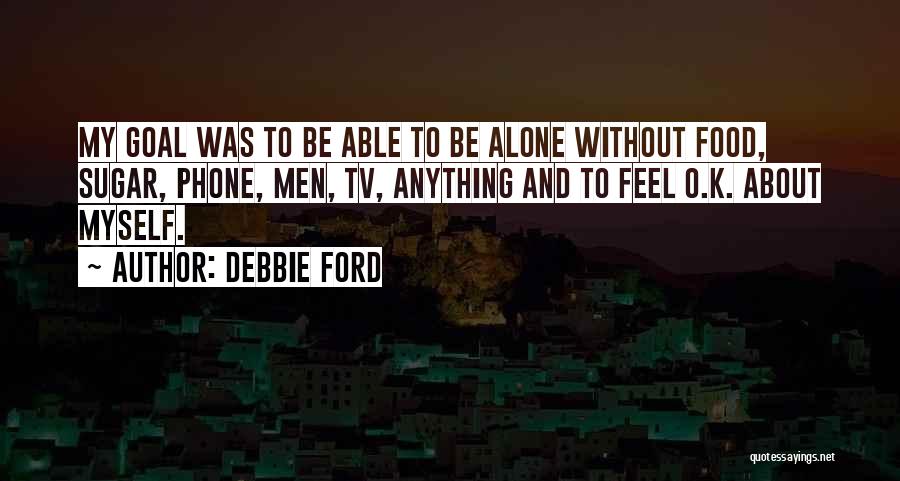 Debbie Ford Quotes: My Goal Was To Be Able To Be Alone Without Food, Sugar, Phone, Men, Tv, Anything And To Feel O.k.