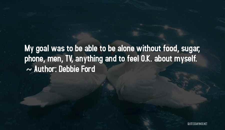 Debbie Ford Quotes: My Goal Was To Be Able To Be Alone Without Food, Sugar, Phone, Men, Tv, Anything And To Feel O.k.