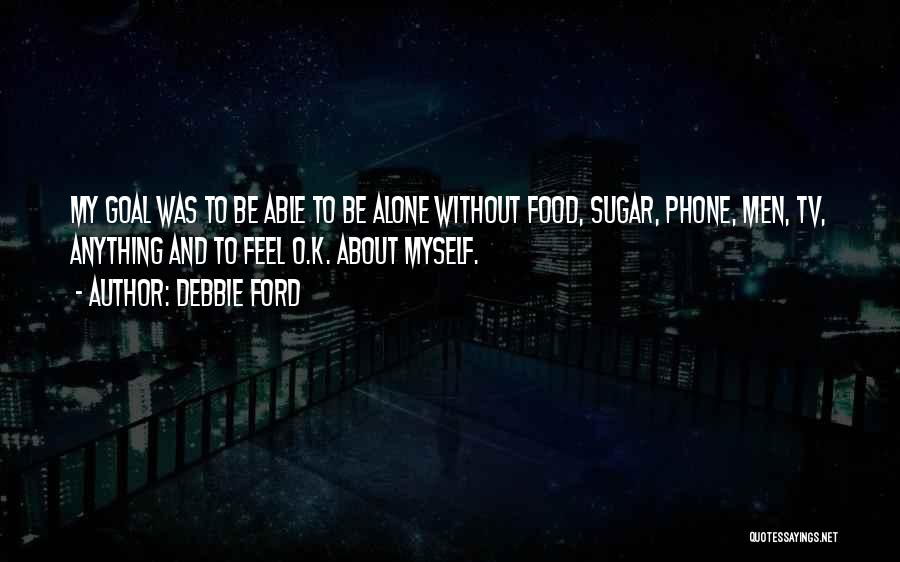 Debbie Ford Quotes: My Goal Was To Be Able To Be Alone Without Food, Sugar, Phone, Men, Tv, Anything And To Feel O.k.