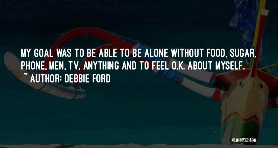 Debbie Ford Quotes: My Goal Was To Be Able To Be Alone Without Food, Sugar, Phone, Men, Tv, Anything And To Feel O.k.